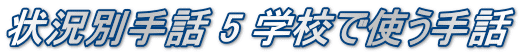 状況別手話 5 学校で使う手話