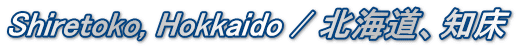 Shiretoko, Hokkaido / 北海道、知床
